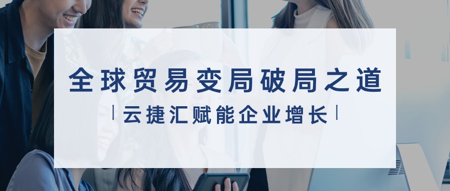 全球贸易变局下的破局之道 | 云捷汇赋能跨境企业韧性增长