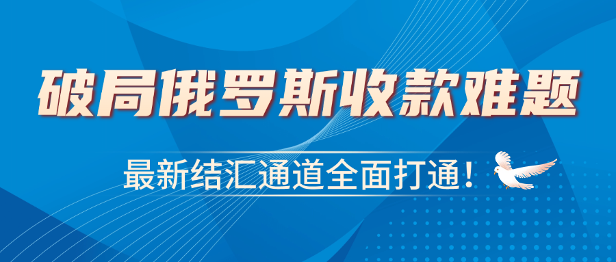 破局俄罗斯收款难！最新结汇通道全面打通，安全高效回款无忧！